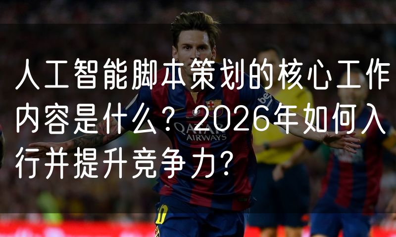 人工智能脚本策划的核心工作内容是什么?2026年如何入行并提升竞争力?