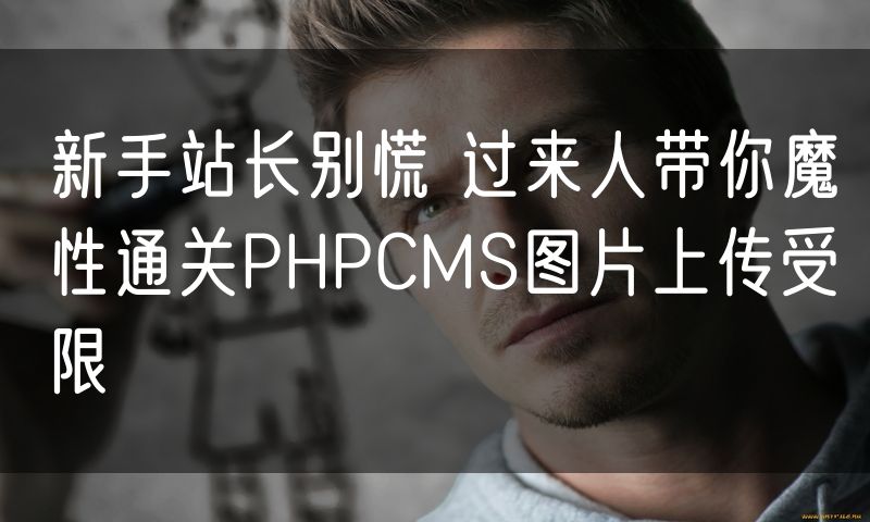新手站长别慌 过来人带你魔性通关PHPCMS图片上传受限