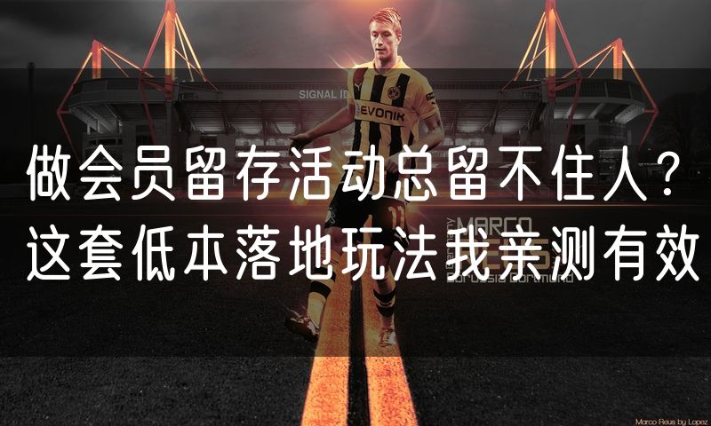做会员留存活动总留不住人？这套低本落地玩法我亲测有效