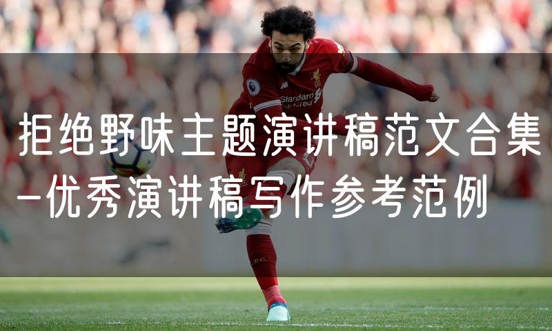 拒绝野味主题演讲稿范文合集-优秀演讲稿写作参考范例