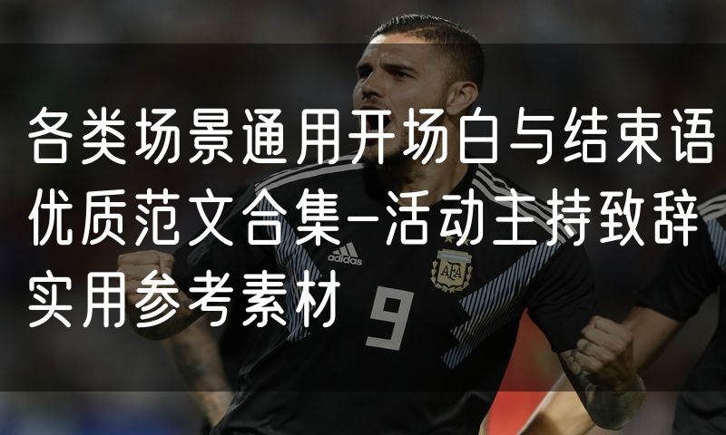 各类场景通用开场白与结束语优质范文合集-活动主持致辞实用参考素材