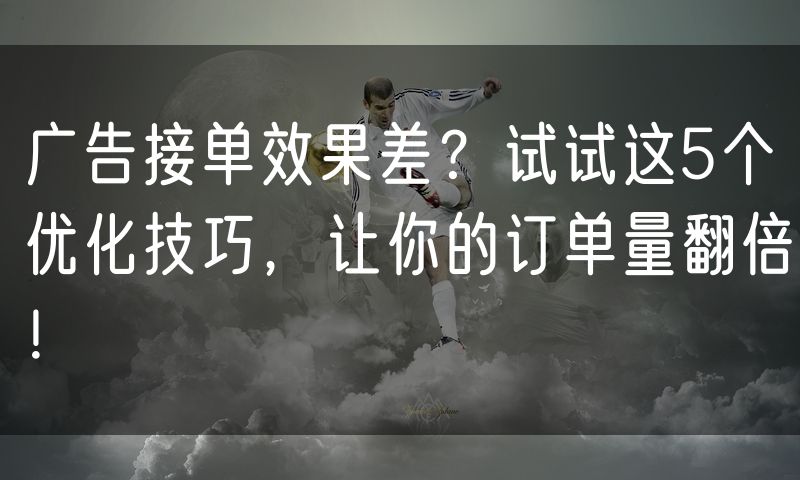 广告接单效果差？试试这5个优化技巧，让你的订单量翻倍！
