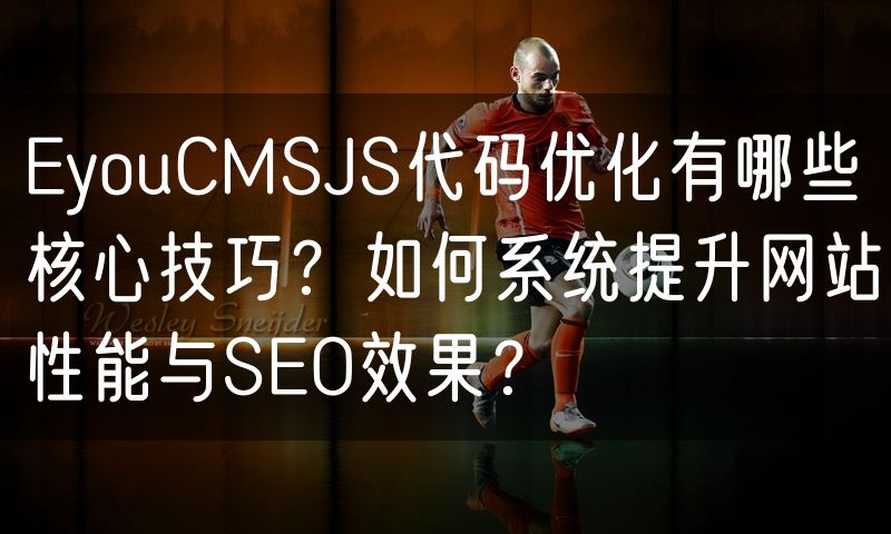 EyouCMSJS代码优化有哪些核心技巧？如何系统提升网站性能与SEO效果？(9)