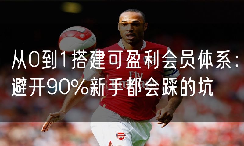 从0到1搭建可盈利会员体系：避开90%新手都会踩的坑
