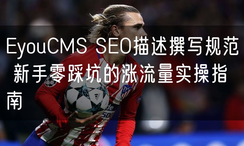 EyouCMS SEO描述撰写规范 新手零踩坑的涨流量实操指南(12)