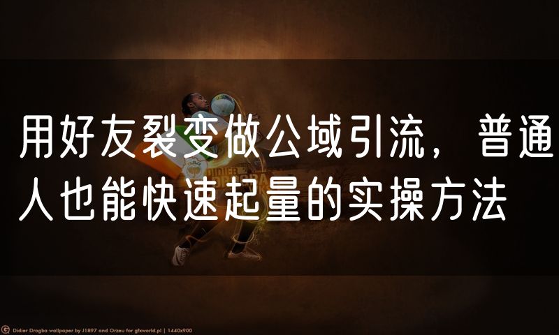 用好友裂变做公域引流，普通人也能快速起量的实操方法