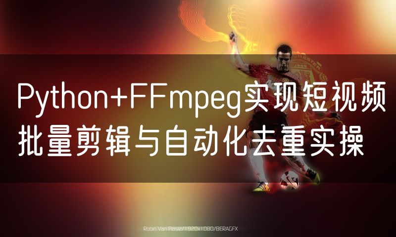 Python+FFmpeg实现短视频批量剪辑与自动化去重实操