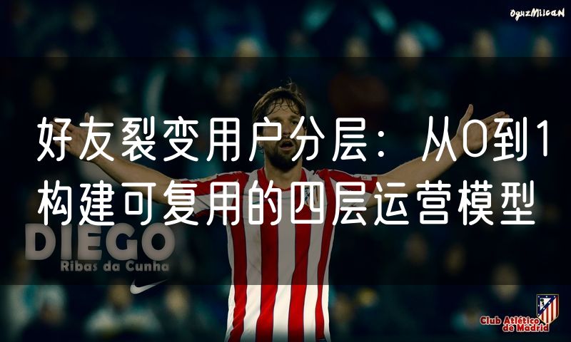 好友裂变用户分层：从0到1构建可复用的四层运营模型