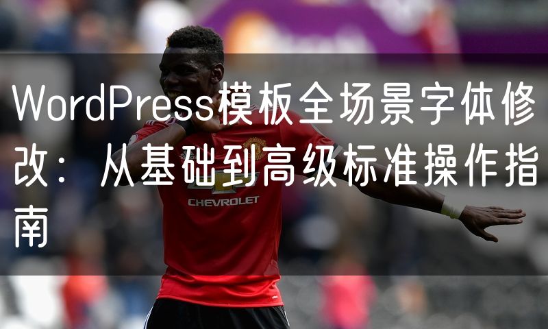 WordPress模板全场景字体修改:从基础到高级标准操作指南