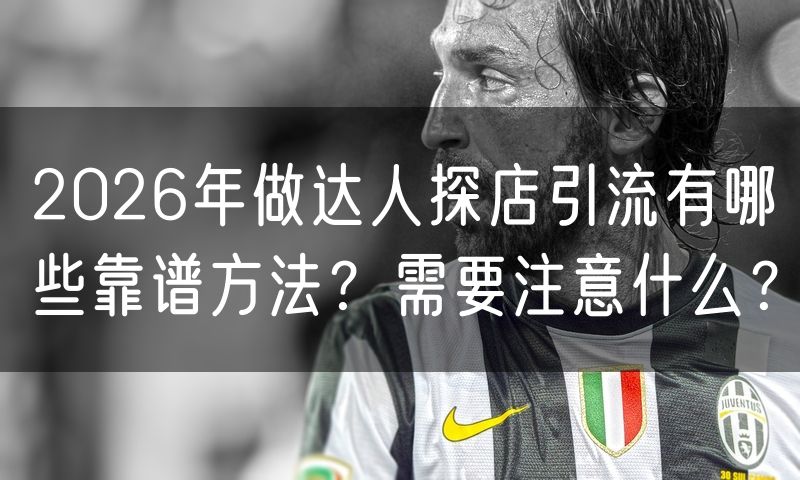 2026年做达人探店引流有哪些靠谱方法？需要注意什么？(6)