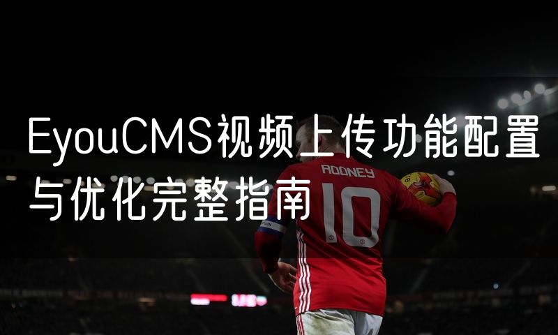 EyouCMS视频上传功能配置与优化完整指南
