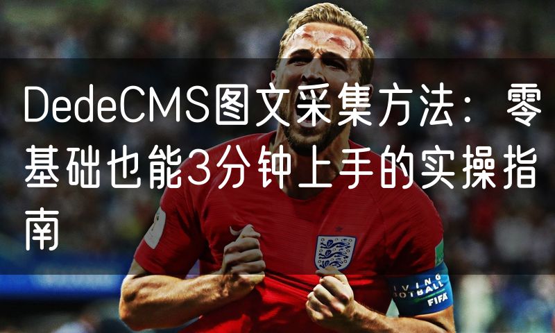 DedeCMS图文采集方法：零基础也能3分钟上手的实操指南(12)