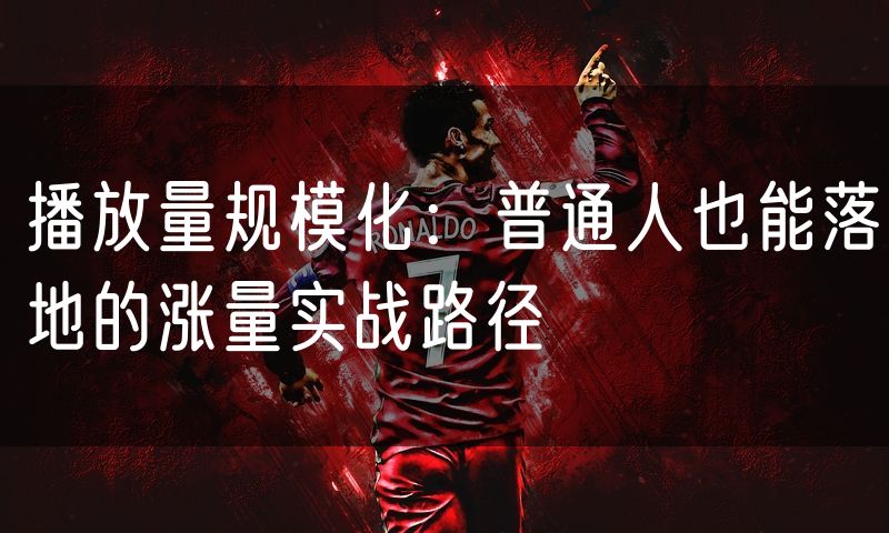 播放量规模化:普通人也能落地的涨量实战路径(8)