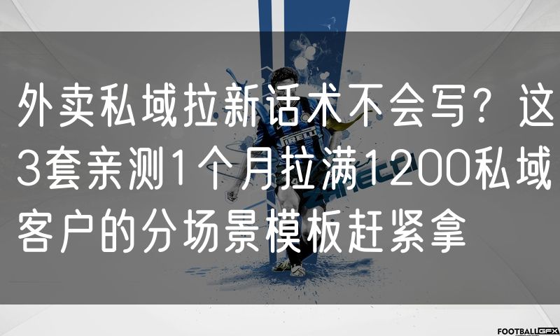 外卖私域拉新话术不会写?这3套亲测1个月拉满1200私域客户的分场景模板赶紧拿