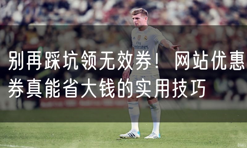 别再踩坑领无效券!网站优惠券真能省大钱的实用技巧(3)