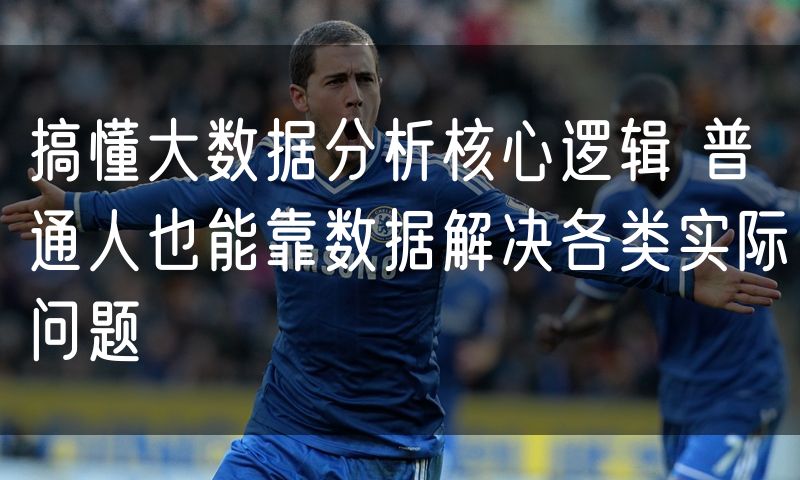 搞懂大数据分析核心逻辑 普通人也能靠数据解决各类实际问题(4)