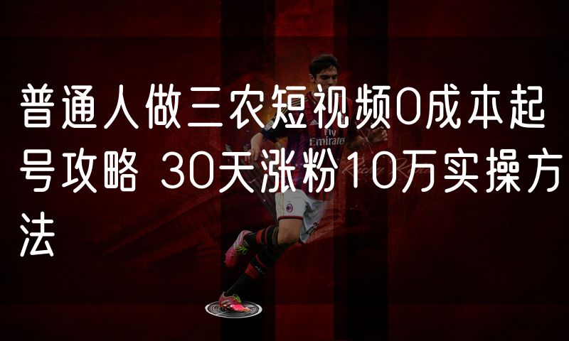 普通人做三农短视频0成本起号攻略 30天涨粉10万实操方法