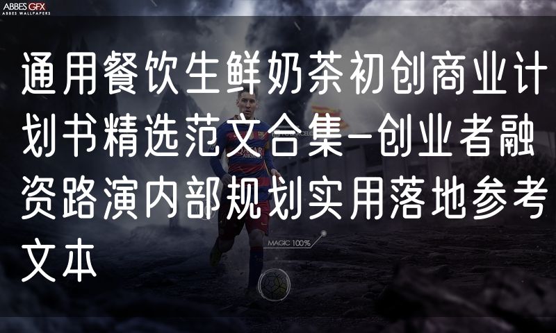 通用餐饮生鲜奶茶初创商业计划书精选范文合集-创业者融资路演内部规划实用落地参考文本
