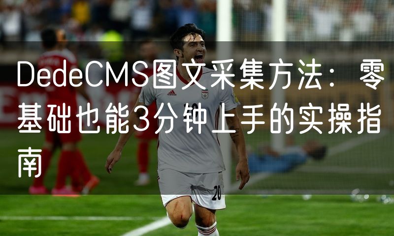 DedeCMS图文采集方法：零基础也能3分钟上手的实操指南(0)