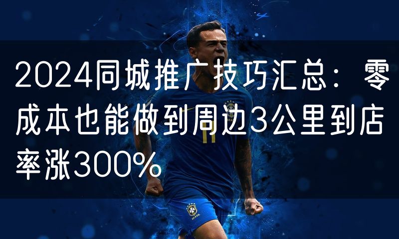 2024同城推广技巧汇总:零成本也能做到周边3公里到店率涨300%(0)