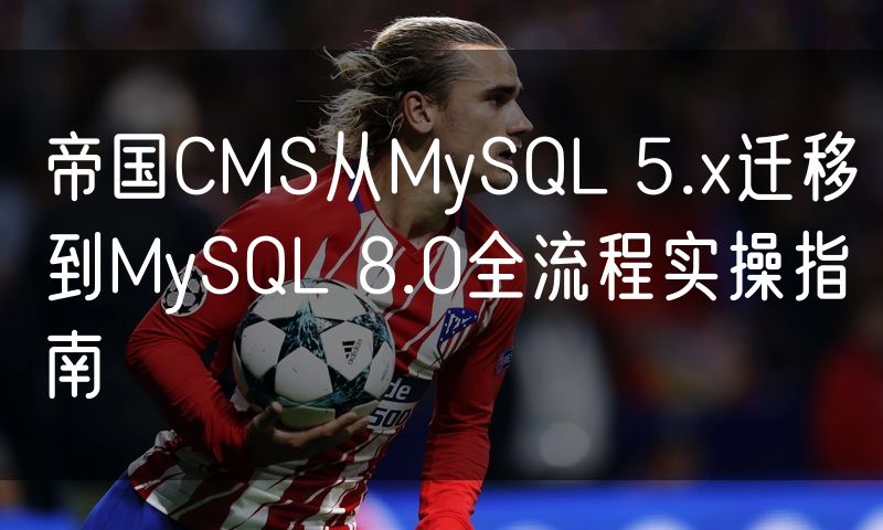 帝国CMS从MySQL 5.x迁移到MySQL 8.0全流程实操指南