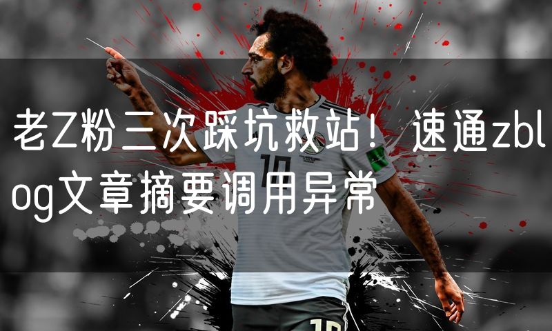 老Z粉三次踩坑救站!速通zblog文章摘要调用异常