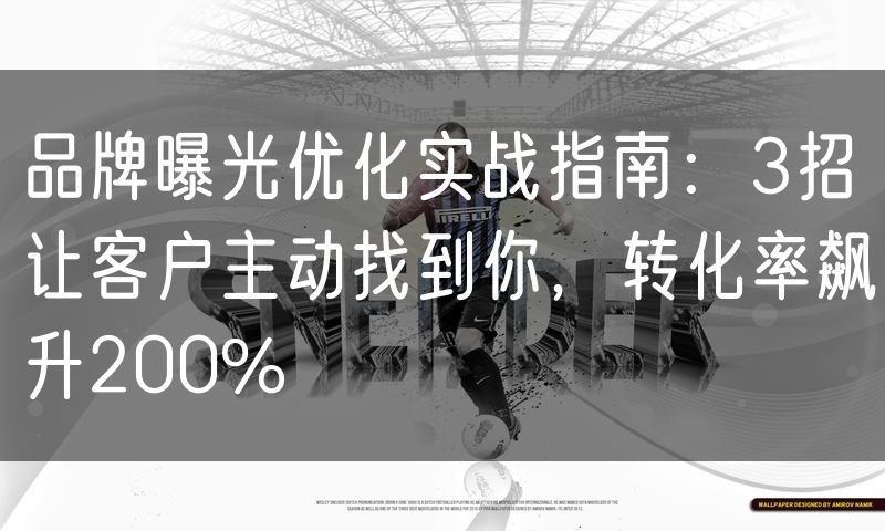 品牌曝光优化实战指南：3招让客户主动找到你，转化率飙升200%