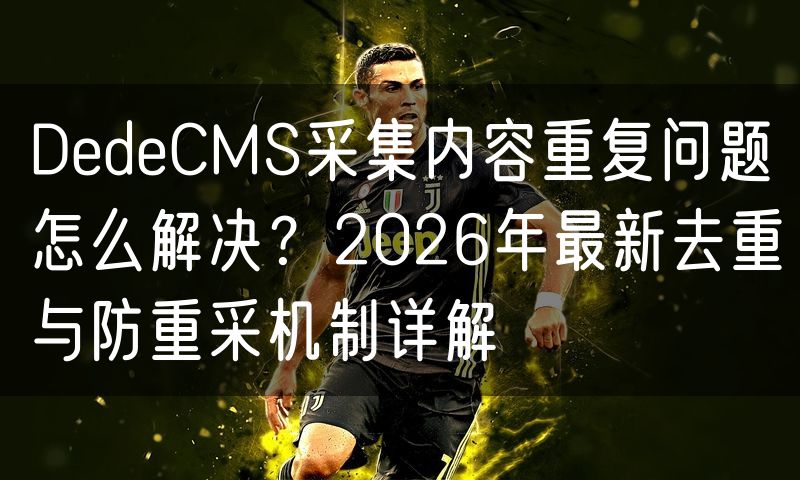 DedeCMS采集内容重复问题怎么解决？2026年最新去重与防重采机制详解(10)