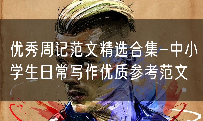 优秀周记范文精选合集-中小学生日常写作优质参考范文