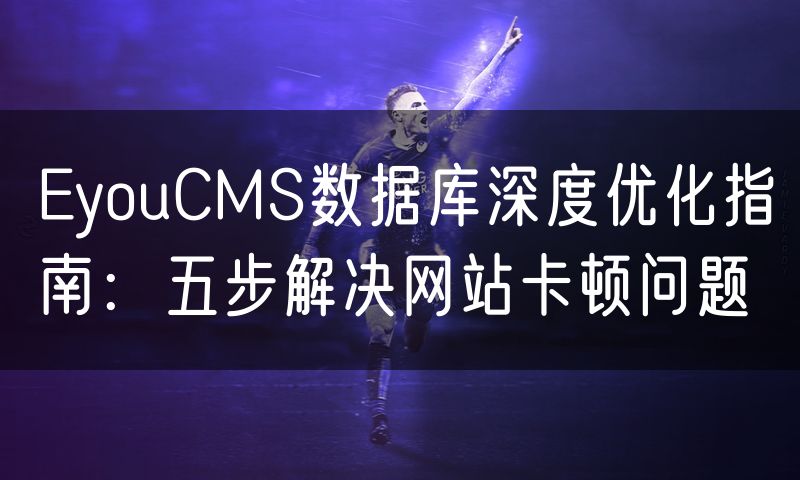EyouCMS数据库深度优化指南：五步解决网站卡顿问题