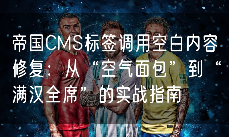 帝国CMS标签调用空白内容修复：从“空气面包”到“满汉全席”的实战指南
