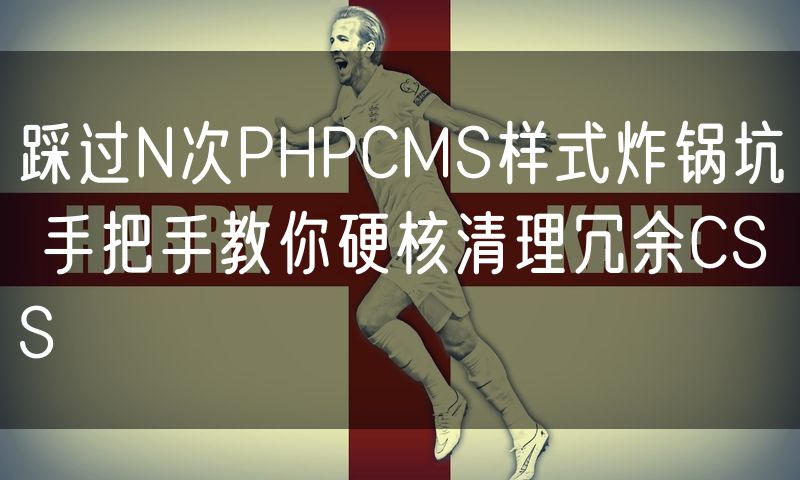 踩过N次PHPCMS样式炸锅坑 手把手教你硬核清理冗余CSS