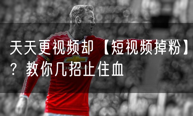 天天更视频却【短视频掉粉】?教你几招止住血