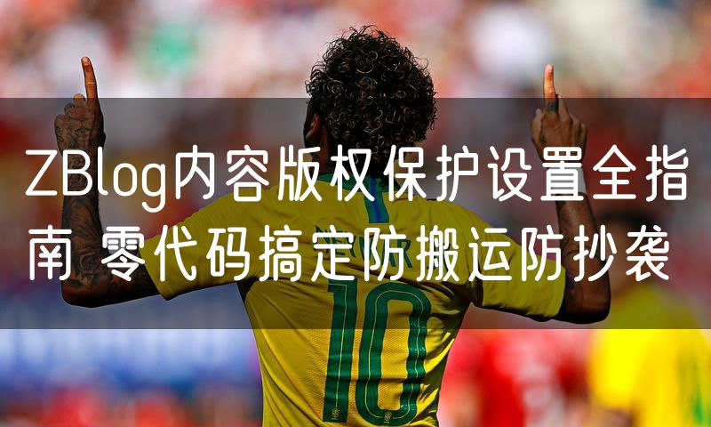 ZBlog内容版权保护设置全指南 零代码搞定防搬运防抄袭