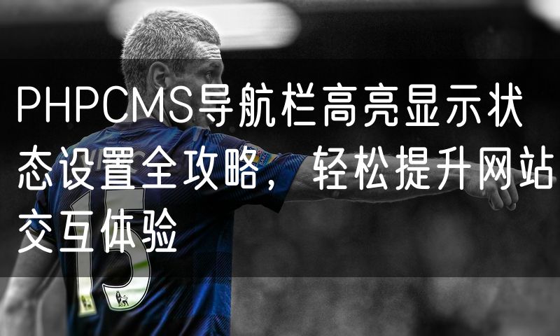 PHPCMS导航栏高亮显示状态设置全攻略,轻松提升网站交互体验