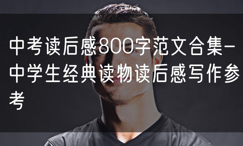 中考读后感800字范文合集-中学生经典读物读后感写作参考