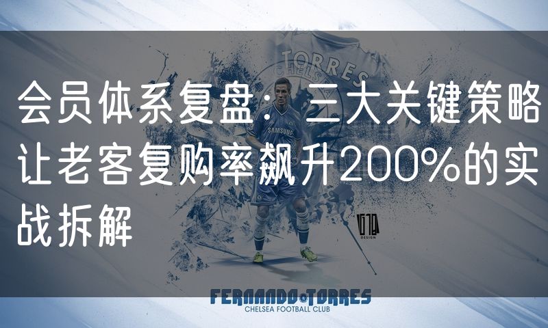 会员体系复盘：三大关键策略让老客复购率飙升200%的实战拆解