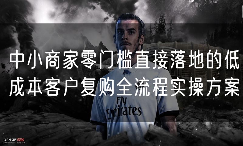 中小商家零门槛直接落地的低成本客户复购全流程实操方案