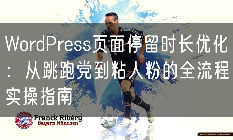 WordPress页面停留时长优化:从跳跑党到粘人粉的全流程实操指南