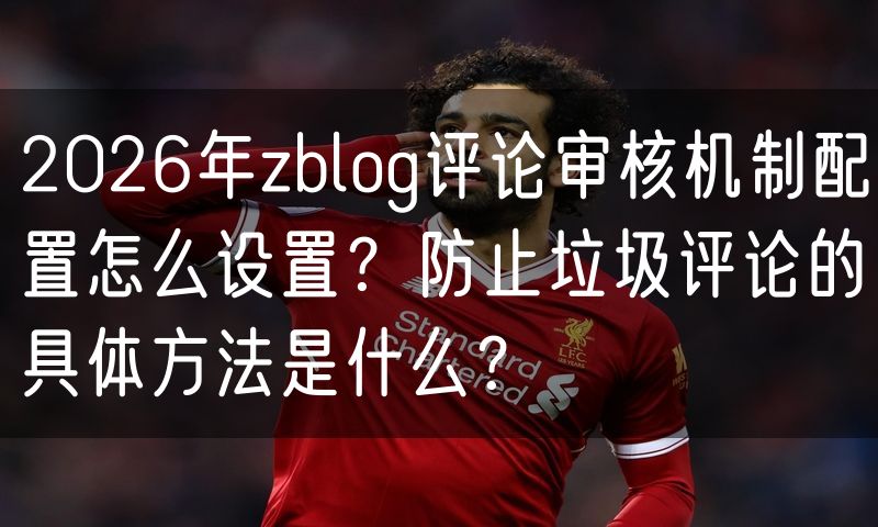 2026年zblog评论审核机制配置怎么设置？防止垃圾评论的具体方法是什么？