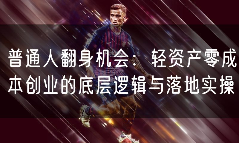 普通人翻身机会:轻资产零成本创业的底层逻辑与落地实操