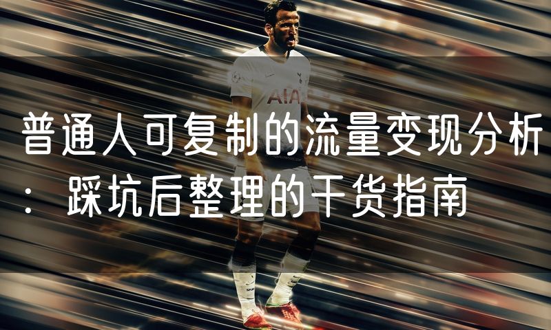 普通人可复制的流量变现分析:踩坑后整理的干货指南