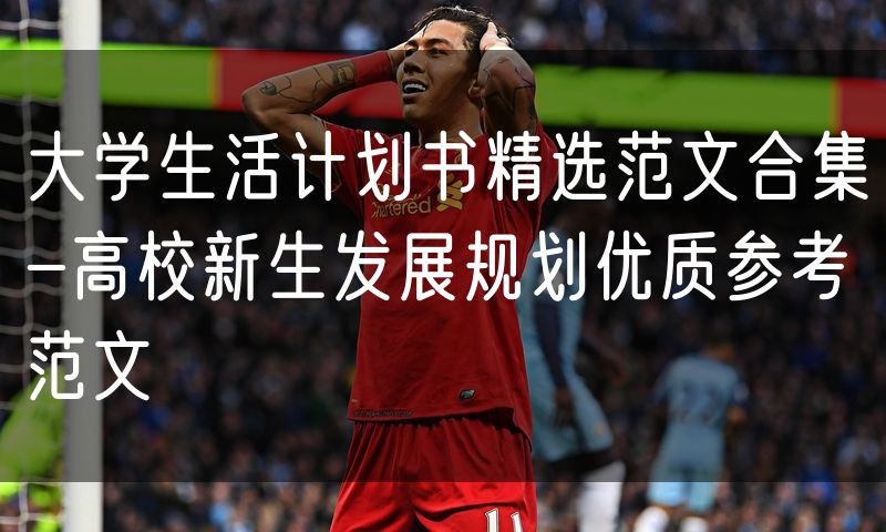 大学生活计划书精选范文合集-高校新生发展规划优质参考范文