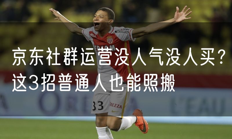 京东社群运营没人气没人买？这3招普通人也能照搬