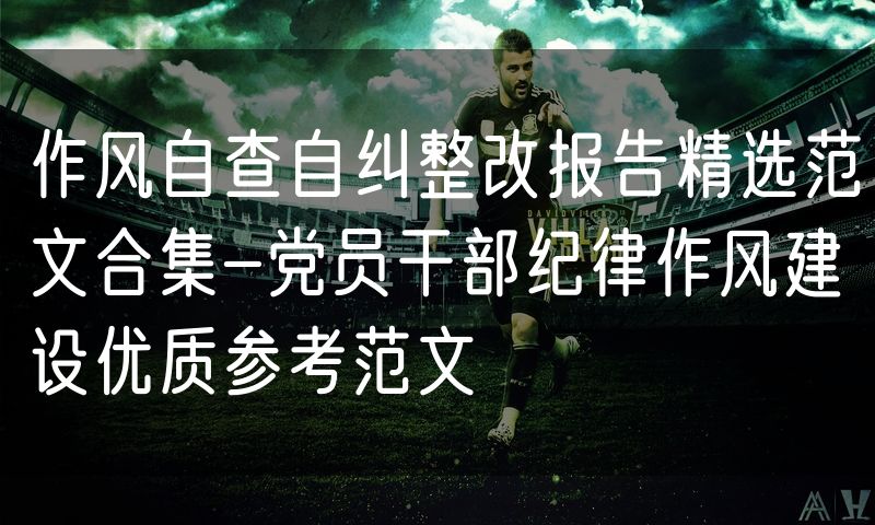 作风自查自纠整改报告精选范文合集-党员干部纪律作风建设优质参考范文