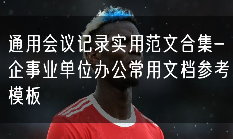 通用会议记录实用范文合集-企事业单位办公常用文档参考模板