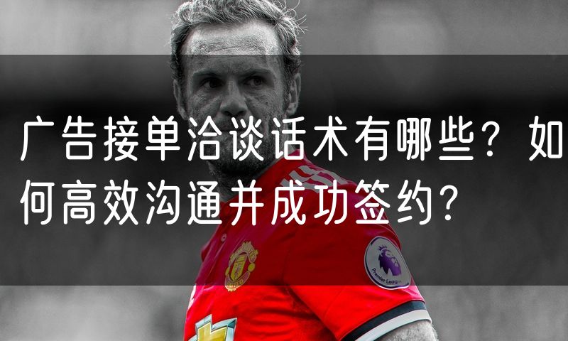 广告接单洽谈话术有哪些？如何高效沟通并成功签约？
