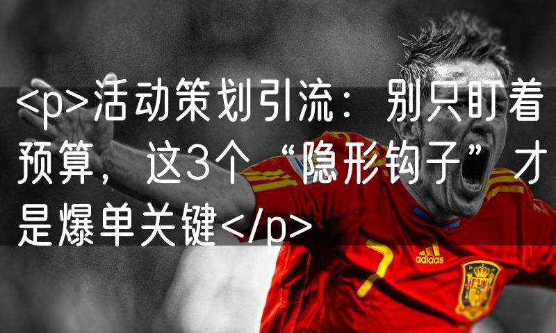 <p>活动策划引流：别只盯着预算，这3个“隐形钩子”才是爆单关键</p>