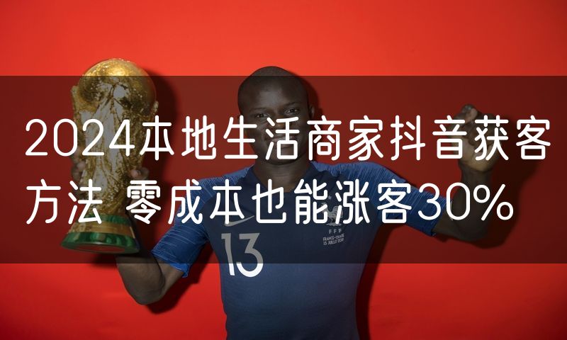 2024本地生活商家抖音获客方法 零成本也能涨客30%(0)