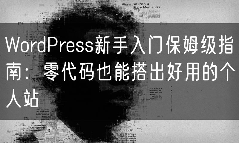 WordPress新手入门保姆级指南:零代码也能搭出好用的个人站